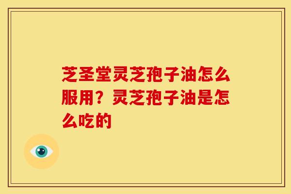 芝圣堂灵芝孢子油怎么服用?灵芝孢子油是怎么吃的 芝圣堂灵芝孢子油怎么服用?灵芝孢子油是怎么吃的