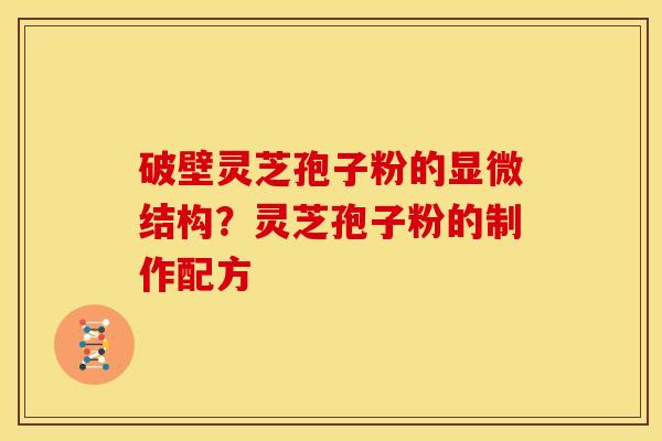 破壁灵芝孢子粉的显微结构?灵芝孢子粉的制作配方 破壁灵芝孢子粉的显微结构?灵芝孢子粉的制作配方
