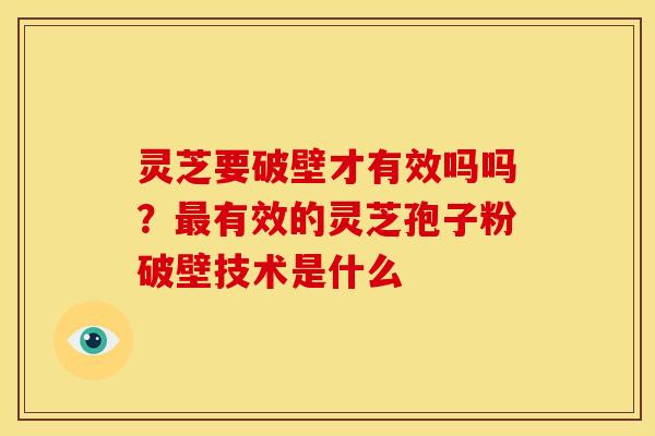 灵芝要破壁才有效吗吗?有效的灵芝孢子粉破壁技术是什么 灵芝要破壁才有效吗吗?有效的灵芝孢子粉破壁技术是什么
