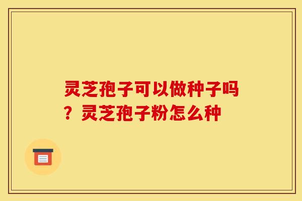 灵芝孢子可以做种子吗?灵芝孢子粉怎么种 灵芝孢子可以做种子吗?灵芝孢子粉怎么种
