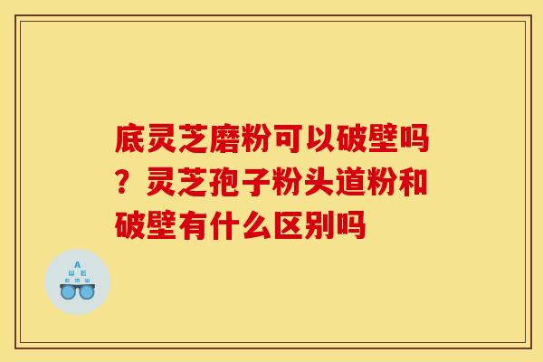 底灵芝磨粉可以破壁吗?灵芝孢子粉头道粉和破壁有什么区别吗 底灵芝磨粉可以破壁吗?灵芝孢子粉头道粉和破壁有什么区别吗