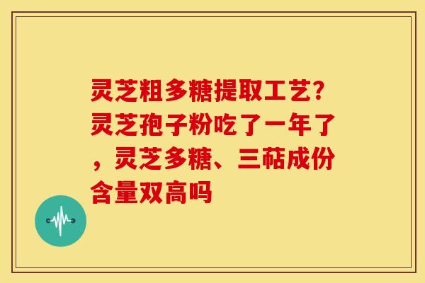 灵芝粗多糖提取工艺?灵芝孢子粉吃了一年了,灵芝多糖、三萜成份含量双高吗 灵芝粗多糖提取工艺?灵芝孢子粉吃了一年了,灵芝多糖、三萜成份含量双高吗