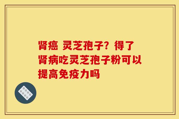 灵芝孢子?得了吃灵芝孢子粉可以提高免疫力吗 灵芝孢子?得了吃灵芝孢子粉可以提高免疫力吗