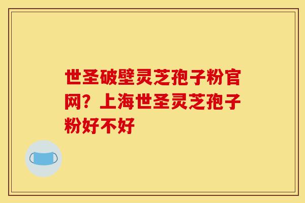 世圣破壁灵芝孢子粉官网？上海世圣灵芝孢子粉好不好