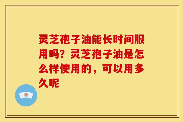 灵芝孢子油能长时间服用吗?灵芝孢子油是怎么样使用的,可以用多久呢 灵芝孢子油能长时间服用吗?灵芝孢子油是怎么样使用的,可以用多久呢