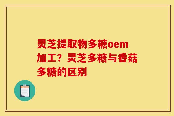 灵芝提取物多糖oem加工?灵芝多糖与香菇多糖的区别 灵芝提取物多糖oem加工?灵芝多糖与香菇多糖的区别