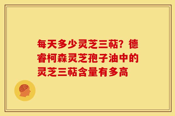 每天多少灵芝三萜?德睿柯森灵芝孢子油中的灵芝三萜含量有多高 每天多少灵芝三萜?德睿柯森灵芝孢子油中的灵芝三萜含量有多高