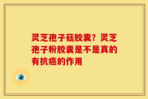 灵芝孢子菇胶囊？灵芝孢子粉胶囊是不是真的有抗的作用