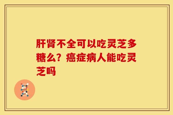 不全可以吃灵芝多糖么?症人能吃灵芝吗 不全可以吃灵芝多糖么?症人能吃灵芝吗