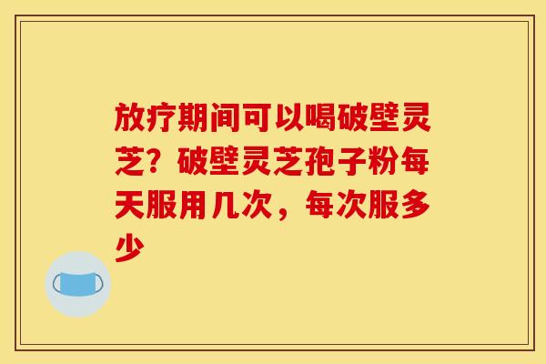 期间可以喝破壁灵芝?破壁灵芝孢子粉每天服用几次,每次服多少 期间可以喝破壁灵芝?破壁灵芝孢子粉每天服用几次,每次服多少