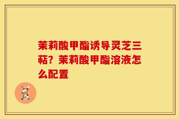 茉莉酸甲酯诱导灵芝三萜？茉莉酸甲酯溶液怎么配置