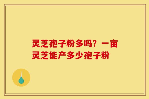 灵芝孢子粉多吗？一亩灵芝能产多少孢子粉