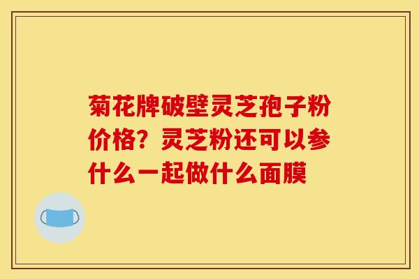 菊花牌破壁灵芝孢子粉价格?灵芝粉还可以参什么一起做什么面膜 菊花牌破壁灵芝孢子粉价格?灵芝粉还可以参什么一起做什么面膜