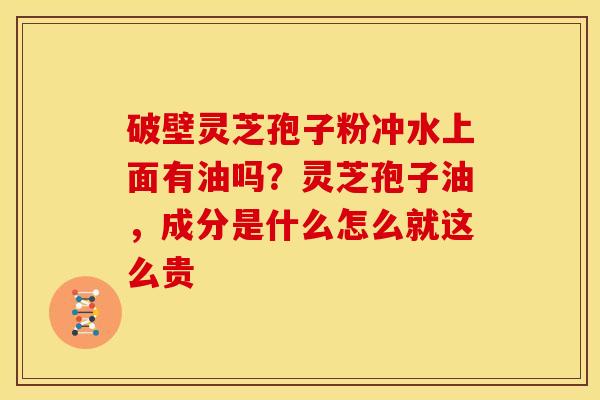 破壁灵芝孢子粉冲水上面有油吗?灵芝孢子油,成分是什么怎么就这么贵 破壁灵芝孢子粉冲水上面有油吗?灵芝孢子油,成分是什么怎么就这么贵