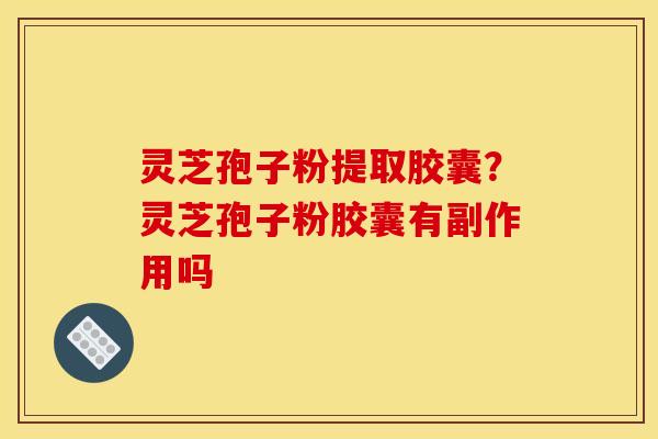 灵芝孢子粉提取胶囊？灵芝孢子粉胶囊有副作用吗