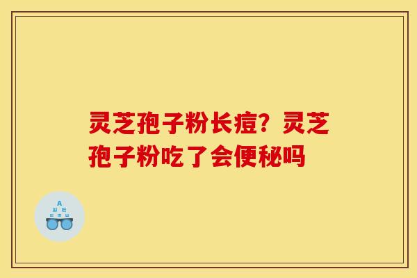 灵芝孢子粉长痘?灵芝孢子粉吃了会吗 灵芝孢子粉长痘?灵芝孢子粉吃了会吗