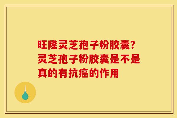 旺隆灵芝孢子粉胶囊?灵芝孢子粉胶囊是不是真的有抗的作用 旺隆灵芝孢子粉胶囊?灵芝孢子粉胶囊是不是真的有抗的作用