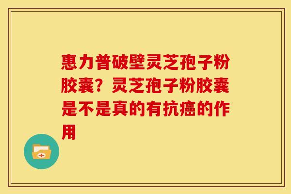 惠力普破壁灵芝孢子粉胶囊?灵芝孢子粉胶囊是不是真的有抗的作用 惠力普破壁灵芝孢子粉胶囊?灵芝孢子粉胶囊是不是真的有抗的作用