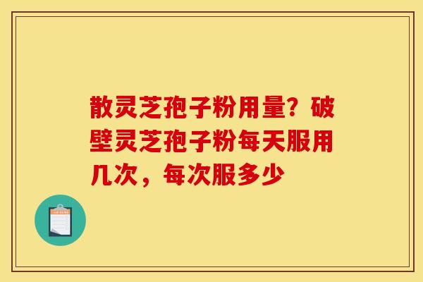 散灵芝孢子粉用量?破壁灵芝孢子粉每天服用几次,每次服多少 散灵芝孢子粉用量?破壁灵芝孢子粉每天服用几次,每次服多少