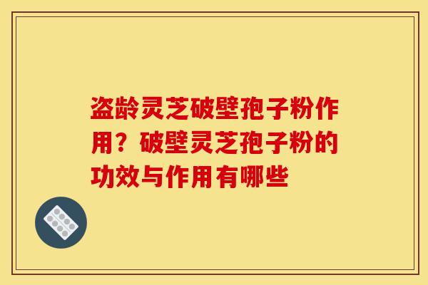 盗龄灵芝破壁孢子粉作用?破壁灵芝孢子粉的功效与作用有哪些 盗龄灵芝破壁孢子粉作用?破壁灵芝孢子粉的功效与作用有哪些