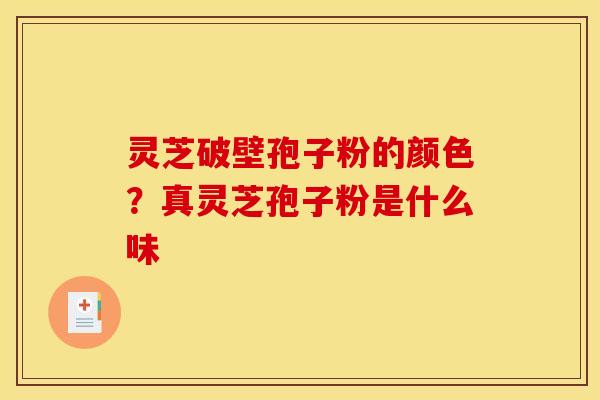 灵芝破壁孢子粉的颜色?真灵芝孢子粉是什么味 灵芝破壁孢子粉的颜色?真灵芝孢子粉是什么味