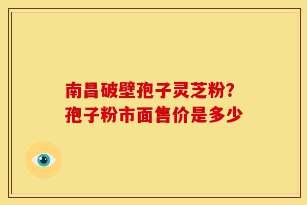 南昌破壁孢子灵芝粉?孢子粉市面售价是多少 南昌破壁孢子灵芝粉?孢子粉市面售价是多少