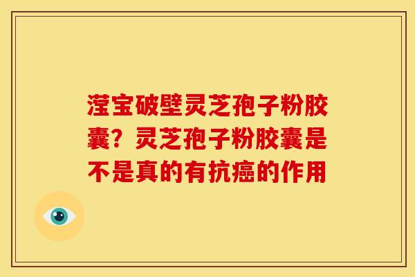 滢宝破壁灵芝孢子粉胶囊?灵芝孢子粉胶囊是不是真的有抗的作用 滢宝破壁灵芝孢子粉胶囊?灵芝孢子粉胶囊是不是真的有抗的作用