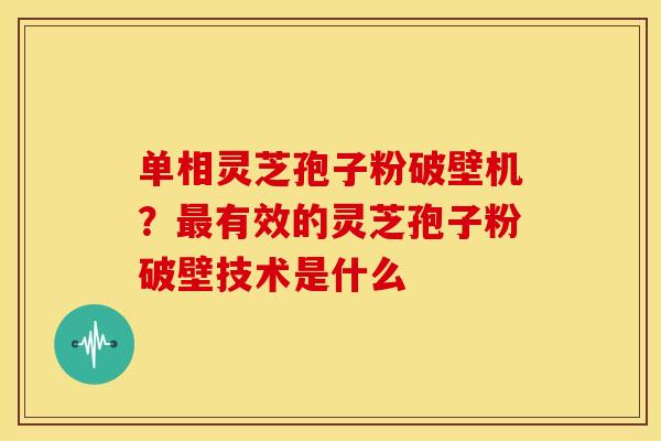 单相灵芝孢子粉破壁机?有效的灵芝孢子粉破壁技术是什么 单相灵芝孢子粉破壁机?有效的灵芝孢子粉破壁技术是什么