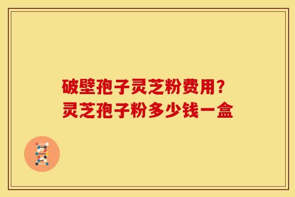 破壁孢子灵芝粉费用?灵芝孢子粉多少钱一盒 破壁孢子灵芝粉费用?灵芝孢子粉多少钱一盒