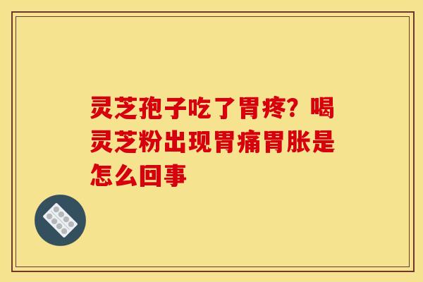 灵芝孢子吃了胃疼?喝灵芝粉出现胃痛胃胀是怎么回事 灵芝孢子吃了胃疼?喝灵芝粉出现胃痛胃胀是怎么回事