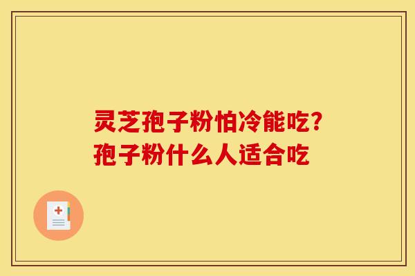 灵芝孢子粉怕冷能吃?孢子粉什么人适合吃 灵芝孢子粉怕冷能吃?孢子粉什么人适合吃