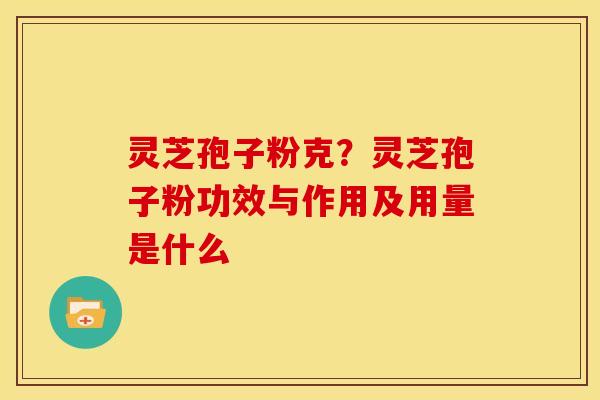 灵芝孢子粉克?灵芝孢子粉功效与作用及用量是什么 灵芝孢子粉克?灵芝孢子粉功效与作用及用量是什么