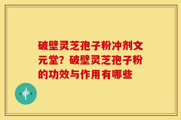破壁灵芝孢子粉冲剂文元堂?破壁灵芝孢子粉的功效与作用有哪些 破壁灵芝孢子粉冲剂文元堂?破壁灵芝孢子粉的功效与作用有哪些