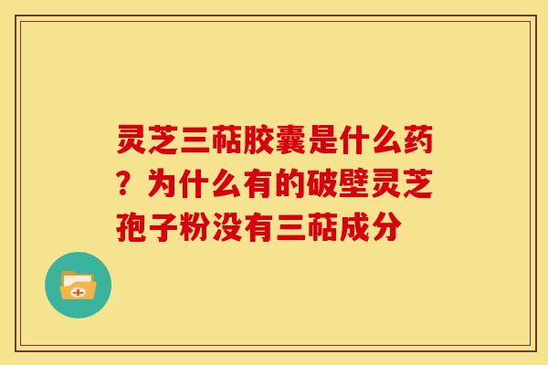 灵芝三萜胶囊是什么药？为什么有的破壁灵芝孢子粉没有三萜成分