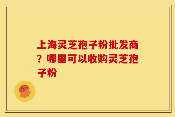 上海灵芝孢子粉批发商?哪里可以收购灵芝孢子粉 上海灵芝孢子粉批发商?哪里可以收购灵芝孢子粉