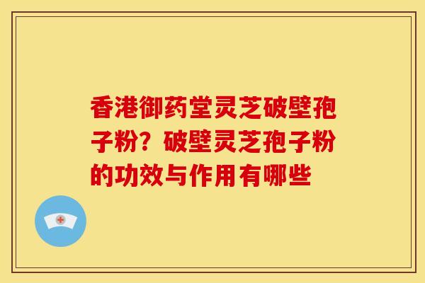 香港御药堂灵芝破壁孢子粉?破壁灵芝孢子粉的功效与作用有哪些 香港御药堂灵芝破壁孢子粉?破壁灵芝孢子粉的功效与作用有哪些