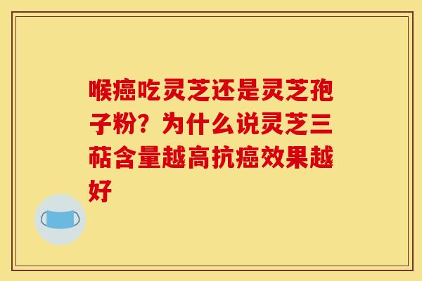 喉吃灵芝还是灵芝孢子粉?为什么说灵芝三萜含量越高抗效果越好 喉吃灵芝还是灵芝孢子粉?为什么说灵芝三萜含量越高抗效果越好