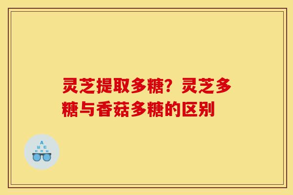 灵芝提取多糖？灵芝多糖与香菇多糖的区别