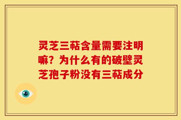 灵芝三萜含量需要注明嘛?为什么有的破壁灵芝孢子粉没有三萜成分 灵芝三萜含量需要注明嘛?为什么有的破壁灵芝孢子粉没有三萜成分
