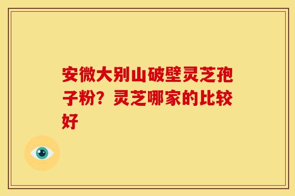 安微大别山破壁灵芝孢子粉？灵芝哪家的比较好
