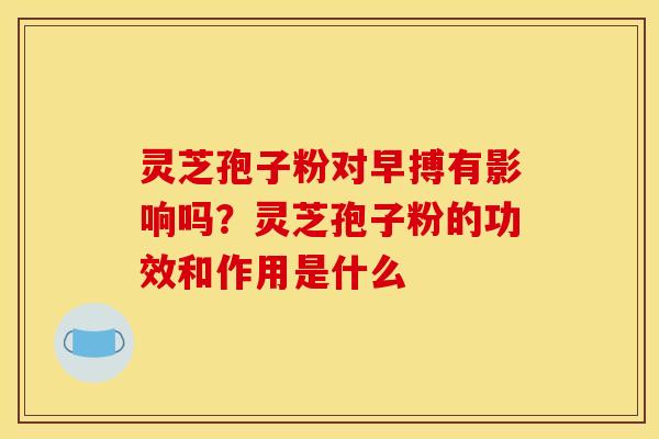 灵芝孢子粉对早搏有影响吗？灵芝孢子粉的功效和作用是什么