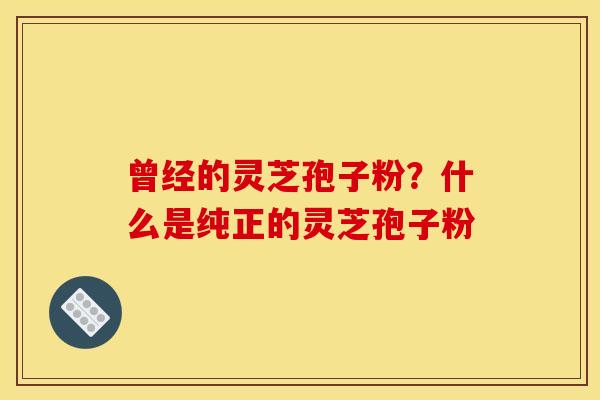 曾经的灵芝孢子粉?什么是纯正的灵芝孢子粉 曾经的灵芝孢子粉?什么是纯正的灵芝孢子粉
