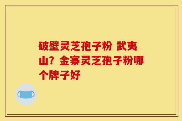 破壁灵芝孢子粉 武夷山?金寨灵芝孢子粉哪个牌子好 破壁灵芝孢子粉 武夷山?金寨灵芝孢子粉哪个牌子好