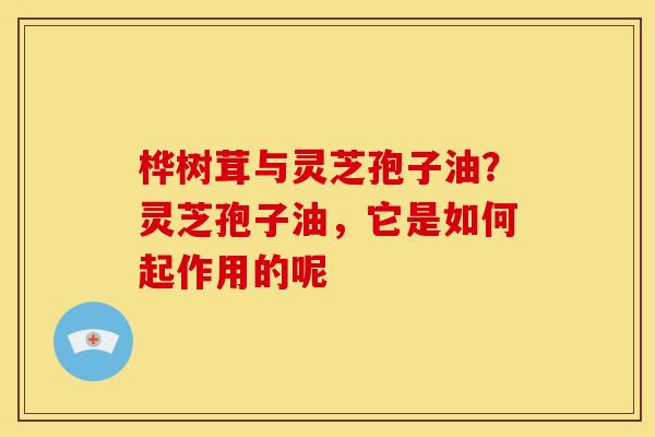 桦树茸与灵芝孢子油?灵芝孢子油,它是如何起作用的呢 桦树茸与灵芝孢子油?灵芝孢子油,它是如何起作用的呢