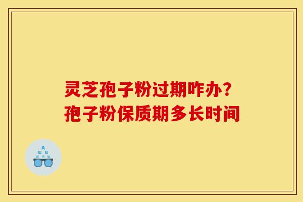 灵芝孢子粉过期咋办？孢子粉保质期多长时间