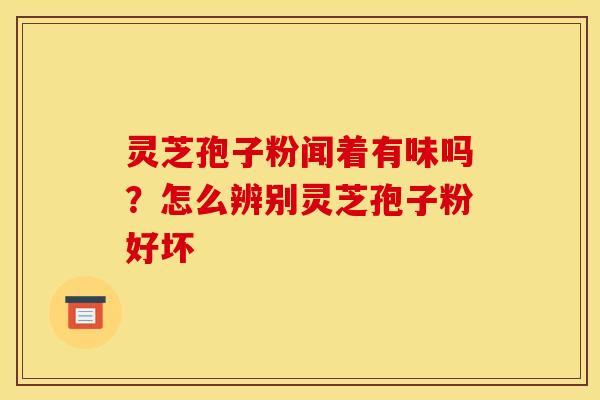灵芝孢子粉闻着有味吗?怎么辨别灵芝孢子粉好坏 灵芝孢子粉闻着有味吗?怎么辨别灵芝孢子粉好坏
