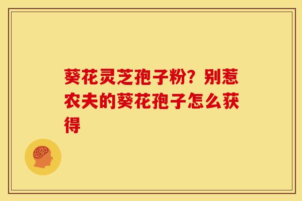 葵花灵芝孢子粉？别惹农夫的葵花孢子怎么获得