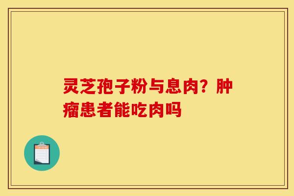灵芝孢子粉与息肉?患者能吃肉吗 灵芝孢子粉与息肉?患者能吃肉吗