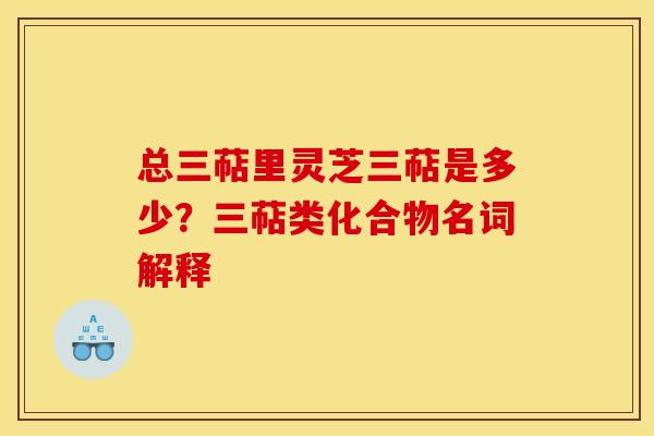 总三萜里灵芝三萜是多少?三萜类化合物名词解释 总三萜里灵芝三萜是多少?三萜类化合物名词解释