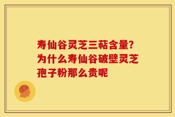 寿仙谷灵芝三萜含量？为什么寿仙谷破壁灵芝孢子粉那么贵呢